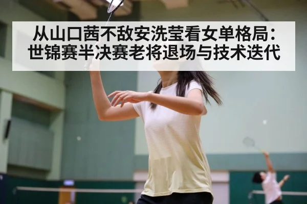 从山口茜不敌安洗莹看女单格局：世锦赛半决赛老将退场与技术迭代