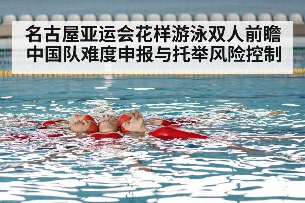 名古屋亚运会花样游泳双人前瞻 中国队难度申报与托举风险控制