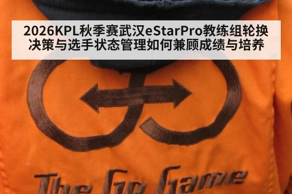 2026KPL秋季赛武汉eStarPro教练组轮换决策与选手状态管理如何兼顾成绩与培养