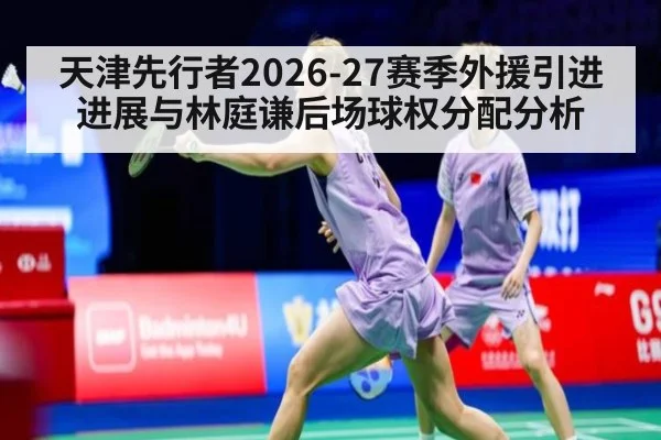 天津先行者2026-27赛季外援引进进展与林庭谦后场球权分配分析