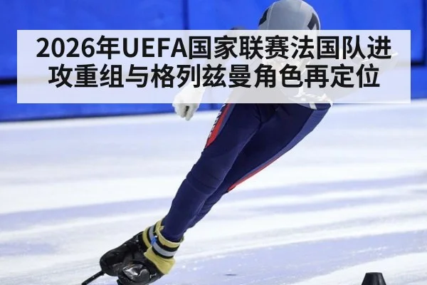 2026年UEFA国家联赛法国队进攻重组与格列兹曼角色再定位