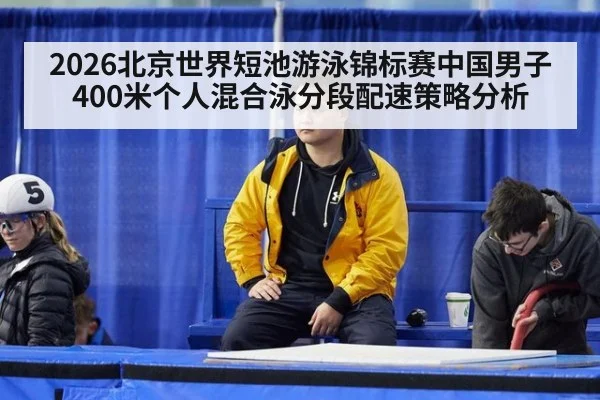 2026北京世界短池游泳锦标赛中国男子400米个人混合泳分段配速策略分析