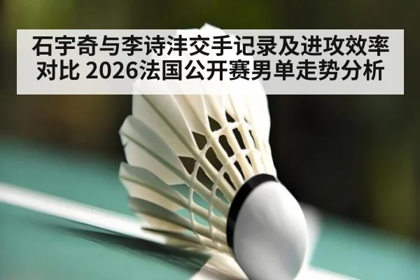 石宇奇与李诗沣交手记录及进攻效率对比 2026法国公开赛男单走势分析